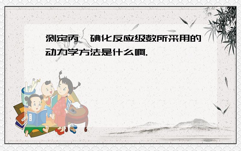 测定丙酮碘化反应级数所采用的动力学方法是什么啊.