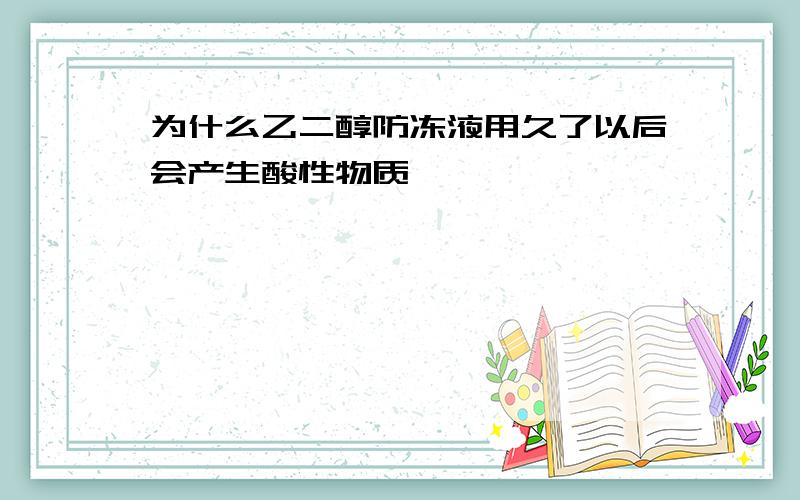 为什么乙二醇防冻液用久了以后会产生酸性物质