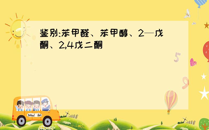 鉴别:苯甲醛、苯甲醇、2—戊酮、2,4戊二酮