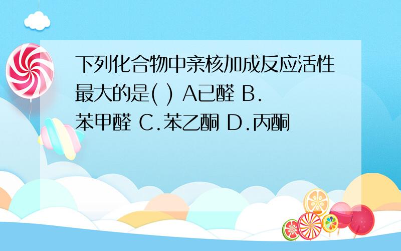 下列化合物中亲核加成反应活性最大的是( ) A已醛 B.苯甲醛 C.苯乙酮 D.丙酮