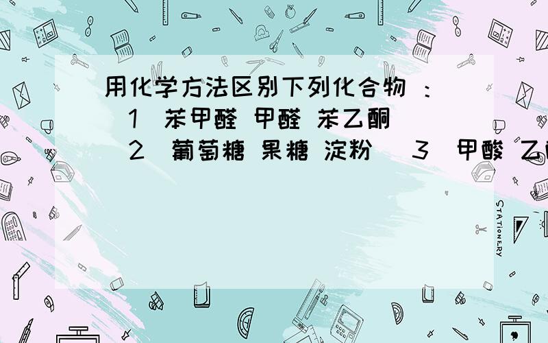 用化学方法区别下列化合物 ：（1）苯甲醛 甲醛 苯乙酮 （2）葡萄糖 果糖 淀粉 （3）甲酸 乙酸 丙烯酸（4）乙醇 异丙醇 甲醛还有,麻烦你了 （5）乙烯 乙炔 乙烷