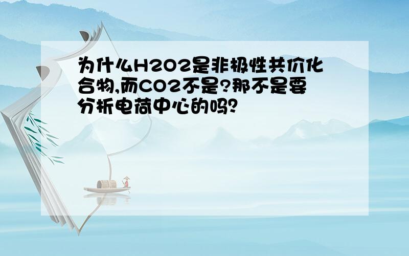 为什么H2O2是非极性共价化合物,而CO2不是?那不是要分析电荷中心的吗？