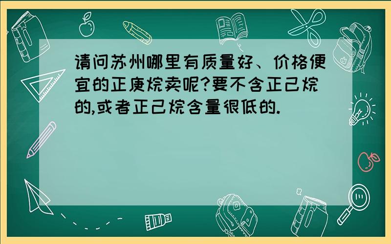 请问苏州哪里有质量好、价格便宜的正庚烷卖呢?要不含正己烷的,或者正己烷含量很低的.