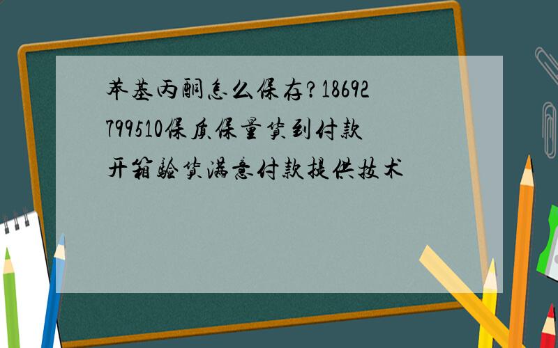 苯基丙酮怎么保存?18692799510保质保量货到付款开箱验货满意付款提供技术