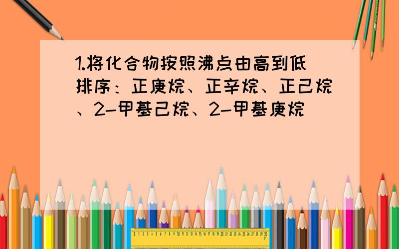 1.将化合物按照沸点由高到低排序：正庚烷、正辛烷、正己烷、2-甲基己烷、2-甲基庚烷