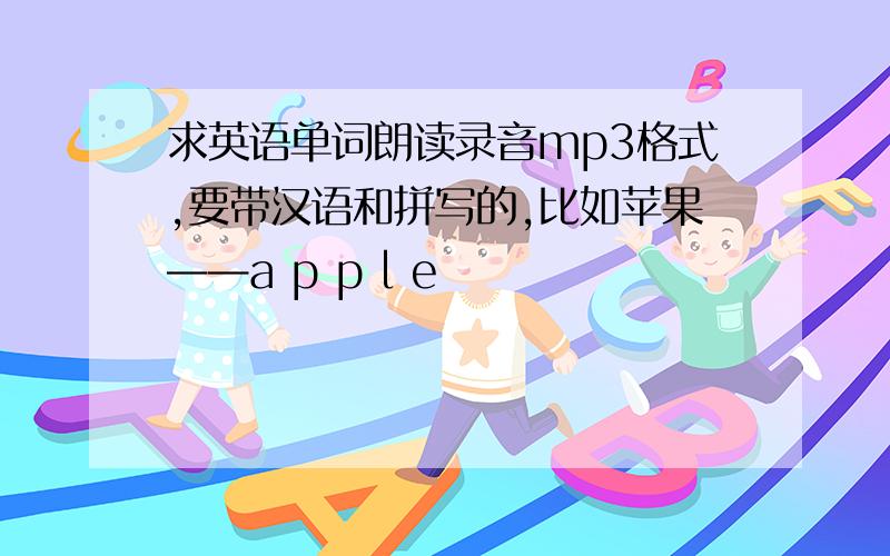 求英语单词朗读录音mp3格式,要带汉语和拼写的,比如苹果——a p p l e