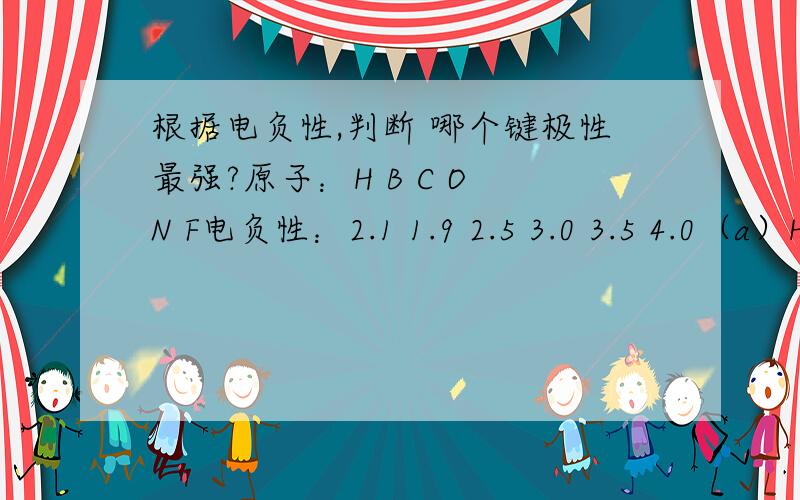 根据电负性,判断 哪个键极性最强?原子：H B C O N F电负性：2.1 1.9 2.5 3.0 3.5 4.0（a）H-C (b)C-O (C)H-N (D)H-O (E)H-B