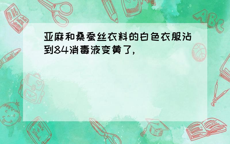 亚麻和桑蚕丝衣料的白色衣服沾到84消毒液变黄了,