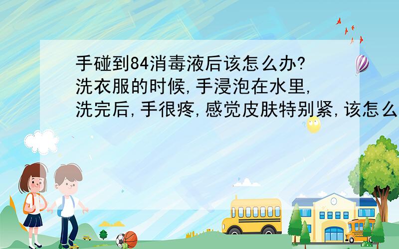 手碰到84消毒液后该怎么办?洗衣服的时候,手浸泡在水里,洗完后,手很疼,感觉皮肤特别紧,该怎么办?