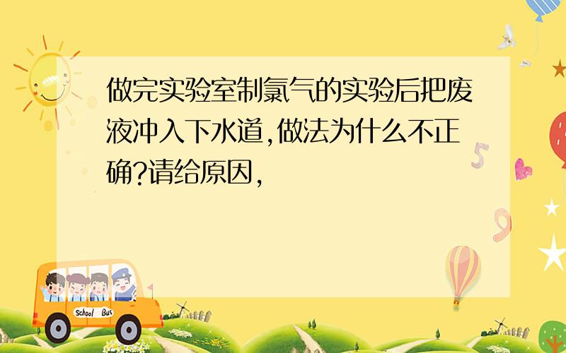 做完实验室制氯气的实验后把废液冲入下水道,做法为什么不正确?请给原因,