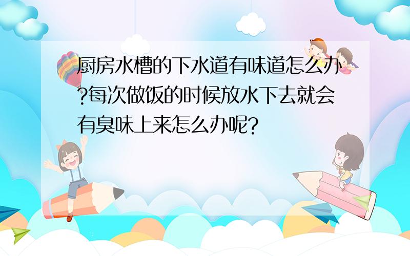 厨房水槽的下水道有味道怎么办?每次做饭的时候放水下去就会有臭味上来怎么办呢?