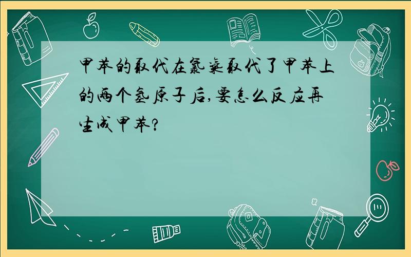 甲苯的取代在氯气取代了甲苯上的两个氢原子后,要怎么反应再生成甲苯?