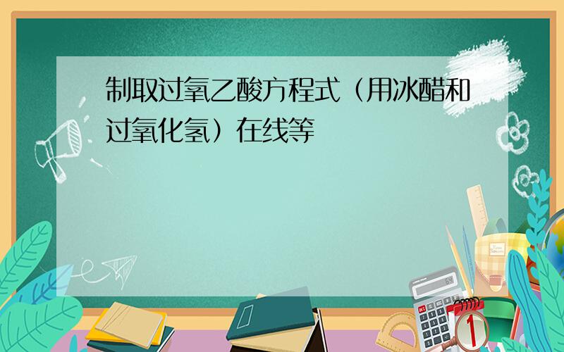 制取过氧乙酸方程式（用冰醋和过氧化氢）在线等