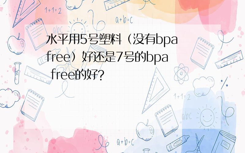 水平用5号塑料（没有bpa free）好还是7号的bpa free的好?