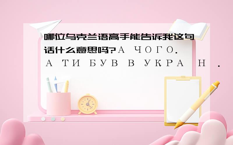 哪位乌克兰语高手能告诉我这句话什么意思吗?А ЧОГО.А ТИ БУВ В УКРАЇНІ.