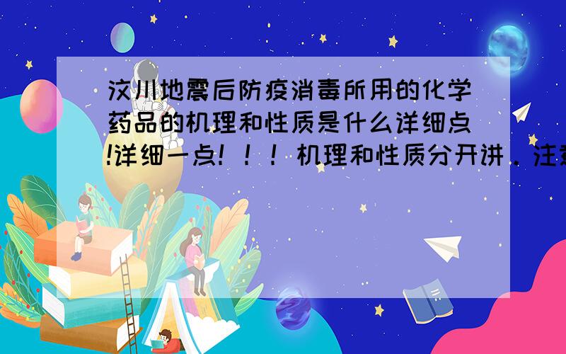 汶川地震后防疫消毒所用的化学药品的机理和性质是什么详细点!详细一点！！！机理和性质分开讲。注意是化学药品哦！最好还有出处