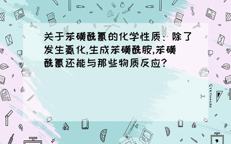 关于苯磺酰氯的化学性质：除了发生氨化,生成苯磺酰胺,苯磺酰氯还能与那些物质反应?