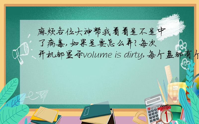 麻烦各位大神帮我看看是不是中了病毒,如果是要怎么弄?每次开机都显示volume is dirty,每个盘都有个recycler和volume system information的文件夹,用unlocker删了过一会又出现,连新买的移动硬盘插上去也