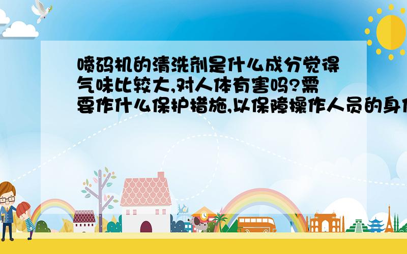 喷码机的清洗剂是什么成分觉得气味比较大,对人体有害吗?需要作什么保护措施,以保障操作人员的身体健康?