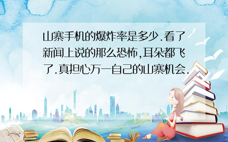 山寨手机的爆炸率是多少.看了新闻上说的那么恐怖,耳朵都飞了.真担心万一自己的山寨机会.