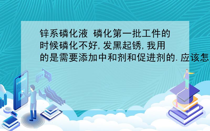 锌系磷化液 磷化第一批工件的时候磷化不好,发黑起锈,我用的是需要添加中和剂和促进剂的.应该怎样调整还有就是磷化液加好中和剂了用不用等一会儿再加去促进剂。发黑起锈是不是工作液