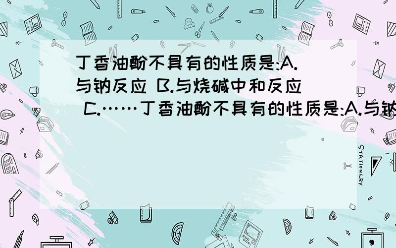 丁香油酚不具有的性质是:A.与钠反应 B.与烧碱中和反应 C.……丁香油酚不具有的性质是:A.与钠反应 B.与烧碱中和反应 C.与Na2CO3反应放出CO2 D.能发生加聚反应,要具体过程,