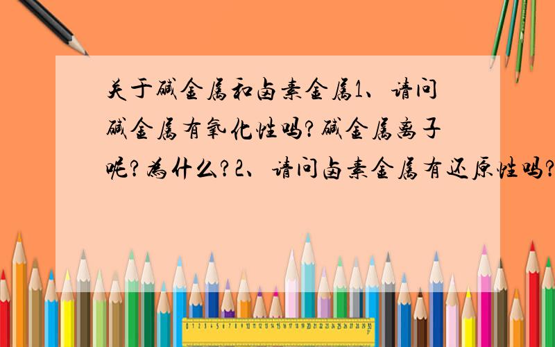 关于碱金属和卤素金属1、请问碱金属有氧化性吗?碱金属离子呢?为什么?2、请问卤素金属有还原性吗?我知道卤素金属离子有还原性,可是为什么啊?卤素金属离子最外层电子不是已经饱和了吗?