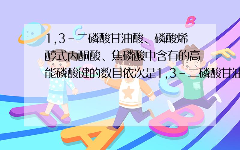 1,3-二磷酸甘油酸、磷酸烯醇式丙酮酸、焦磷酸中含有的高能磷酸键的数目依次是1,3-二磷酸甘油酸\焦磷酸的结构式中有两个磷酸基团?