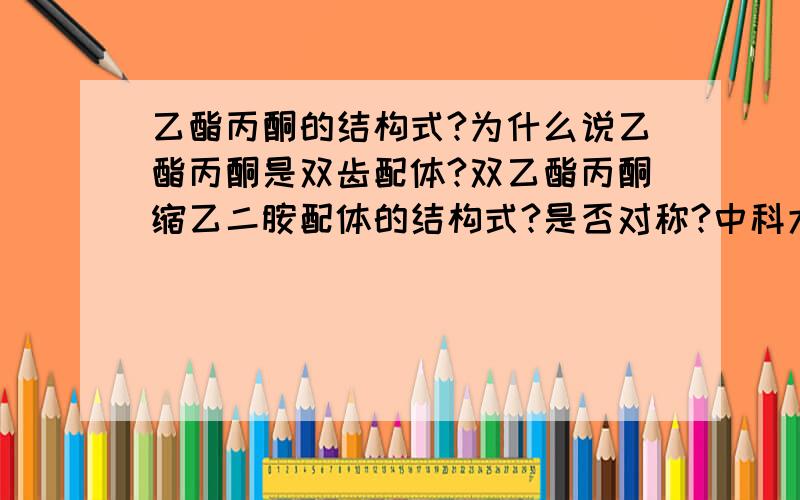 乙酯丙酮的结构式?为什么说乙酯丙酮是双齿配体?双乙酯丙酮缩乙二胺配体的结构式?是否对称?中科大张祖德的《无机化学》里是这么画的（如图）,是不是画错了?