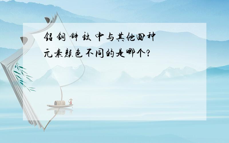 铝 铜 锌 钛 中与其他四种元素颜色不同的是哪个?