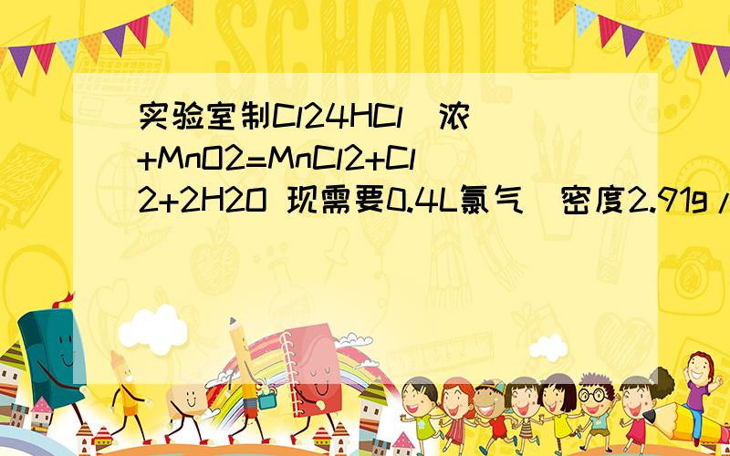 实验室制Cl24HCl（浓）+MnO2=MnCl2+Cl2+2H2O 现需要0.4L氯气（密度2.91g/L）1.理论上需要MnO2质量多少2.实际称量的MnO2固体质量必须适当多于理论量,why