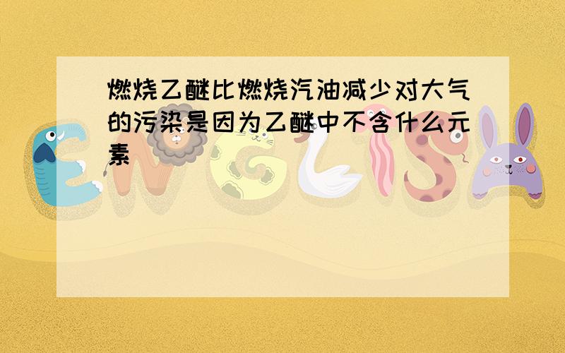 燃烧乙醚比燃烧汽油减少对大气的污染是因为乙醚中不含什么元素