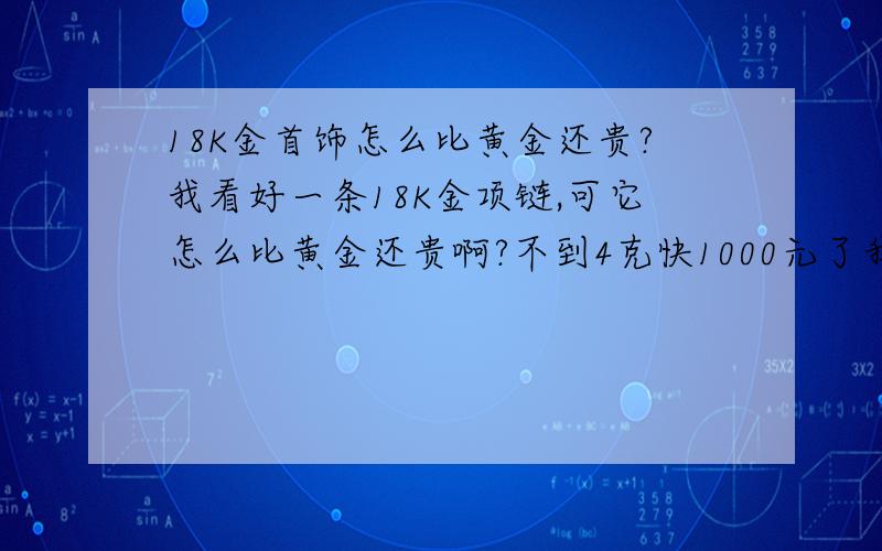 18K金首饰怎么比黄金还贵?我看好一条18K金项链,可它怎么比黄金还贵啊?不到4克快1000元了我该不该买呢?还是买一条黄金的呢?虽然它硬度较黄金大,可是很细的,是不是也容易断呢?