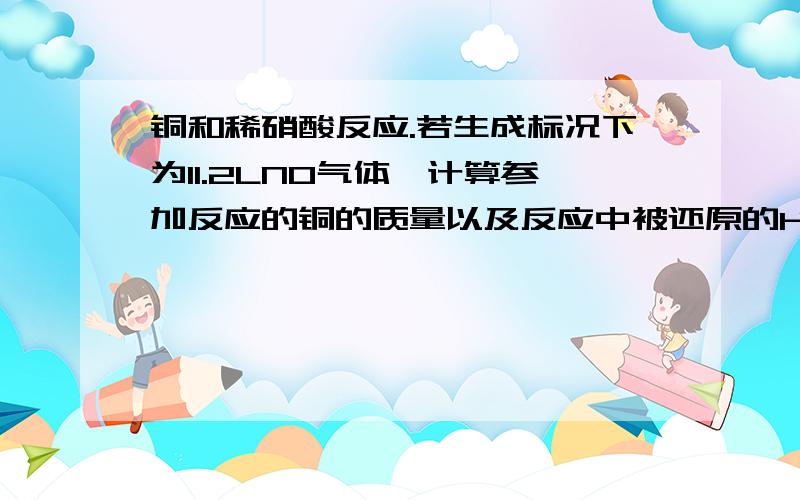 铜和稀硝酸反应.若生成标况下为11.2LNO气体,计算参加反应的铜的质量以及反应中被还原的HNO3的物质的量.