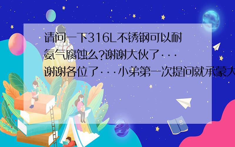 请问一下316L不锈钢可以耐氨气腐蚀么?谢谢大伙了···谢谢各位了···小弟第一次提问就承蒙大家帮助··感激不敬···不知道能不能都给分啊··