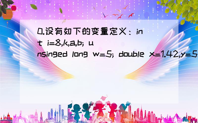 0.设有如下的变量定义：int i=8,k,a,b; unsinged long w=5; double x=1.42,y=5.2 则以下符合C语言语法的表达式是() A)a+=a-=(b=4)*(a=3)B)x%(-3); C)a=a*3=2D)y=float(i)