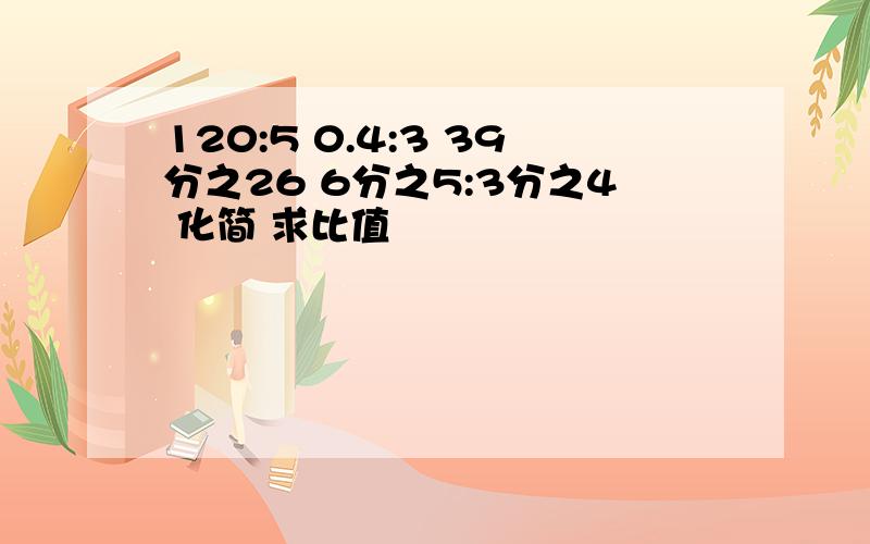 120:5 0.4:3 39分之26 6分之5:3分之4 化简 求比值