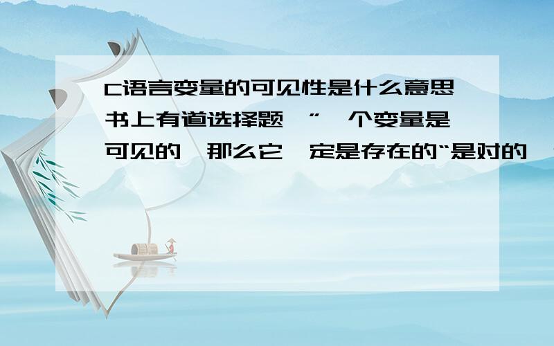 C语言变量的可见性是什么意思书上有道选择题,”一个变量是可见的,那么它一定是存在的“是对的,但一个变量是存在的,那么它一定是可见的就是错的,这是为什么