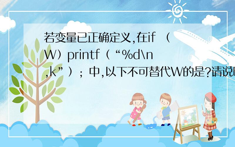 若变量已正确定义,在if （W）printf（“%d\n,k”）；中,以下不可替代W的是?请说明原因.A）a＜＞b+c　　B）ch=getchar（）　C）a==b+c　　D）a++