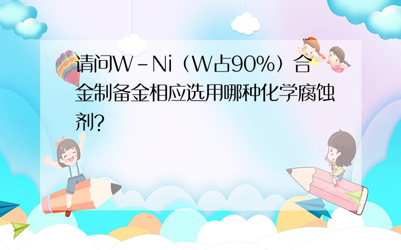 请问W-Ni（W占90%）合金制备金相应选用哪种化学腐蚀剂?