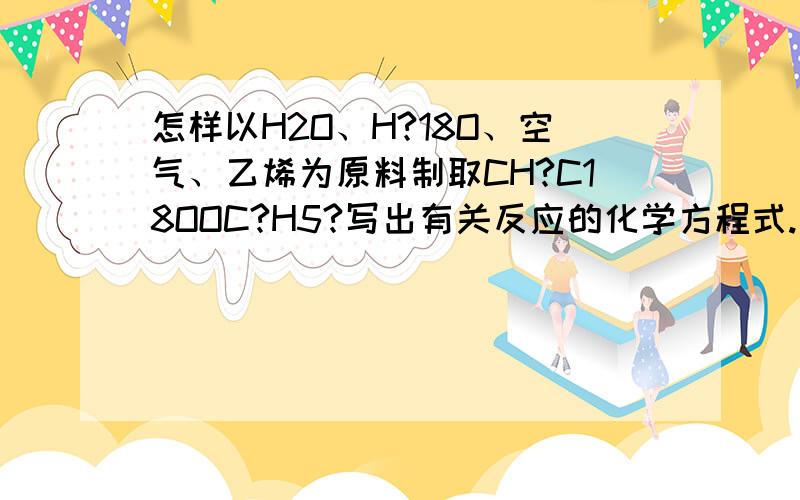 怎样以H2O、H?18O、空气、乙烯为原料制取CH?C18OOC?H5?写出有关反应的化学方程式.求原因