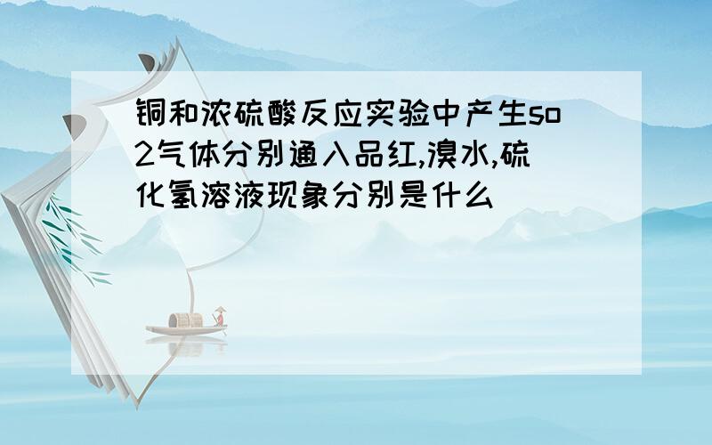 铜和浓硫酸反应实验中产生so2气体分别通入品红,溴水,硫化氢溶液现象分别是什么