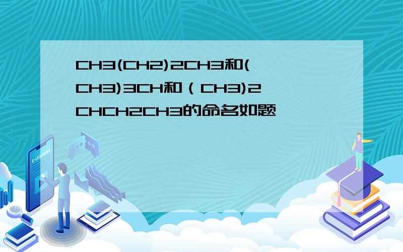 CH3(CH2)2CH3和(CH3)3CH和（CH3)2CHCH2CH3的命名如题