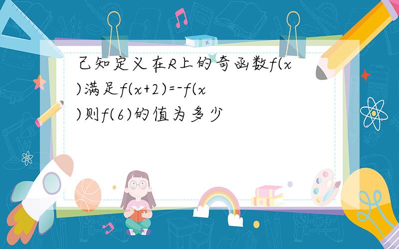 己知定义在R上的奇函数f(x)满足f(x+2)=-f(x)则f(6)的值为多少