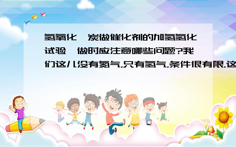 氢氧化钯炭做催化剂的加氢氢化试验,做时应注意哪些问题?我们这儿没有氮气，只有氢气，条件很有限，这样的话，什么时候加催化剂合适呢？