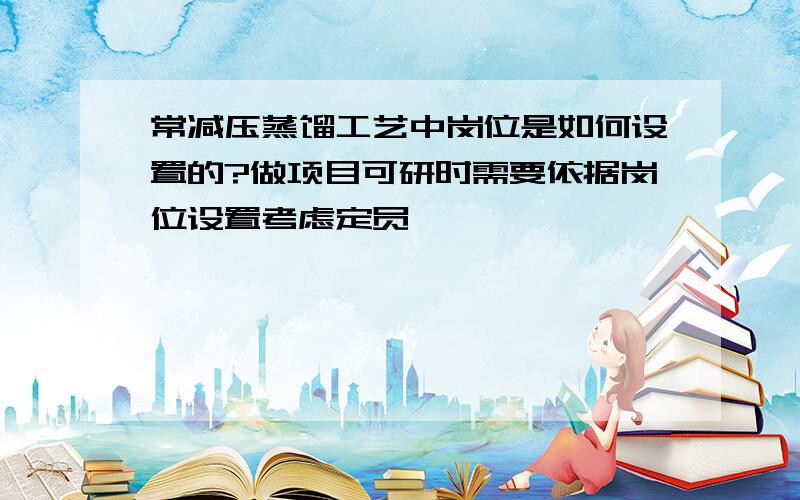 常减压蒸馏工艺中岗位是如何设置的?做项目可研时需要依据岗位设置考虑定员