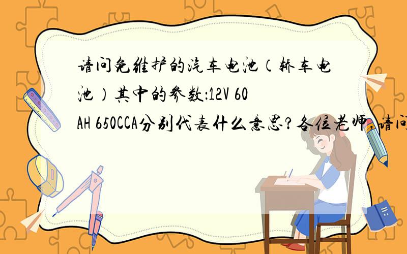 请问免维护的汽车电池（轿车电池）其中的参数：12V 60AH 650CCA分别代表什么意思?各位老师,请问奇瑞A5的原厂电池（风帆电池）的参数中的：12V  60AH  650CCA分别代表什么意思?希望着重讲一下650