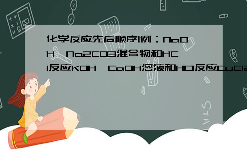 化学反应先后顺序!例：NaOH,Na2CO3混合物和HCl反应KOH,CaOH溶液和HCl反应CuCl2,FeCl3溶液和Zn反应1.为什么反应会有先后顺序?2.另一种物质必须等到前一种物质反应完全才能反应吗?3.怎么判断反应前