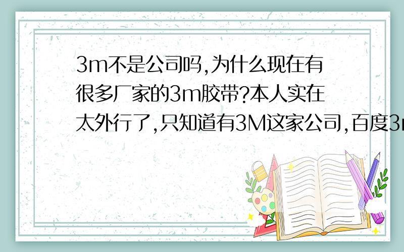 3m不是公司吗,为什么现在有很多厂家的3m胶带?本人实在太外行了,只知道有3M这家公司,百度3m胶带：3M是世界公认的胶带行业第一品牌.