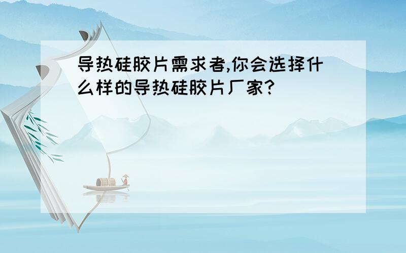 导热硅胶片需求者,你会选择什么样的导热硅胶片厂家?